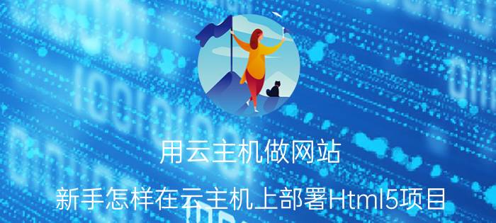 用云主机做网站 新手怎样在云主机上部署Html5项目？